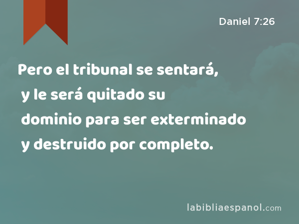 Pero el tribunal se sentará, y le será quitado su dominio para ser exterminado y destruido por completo. - Daniel 7:26