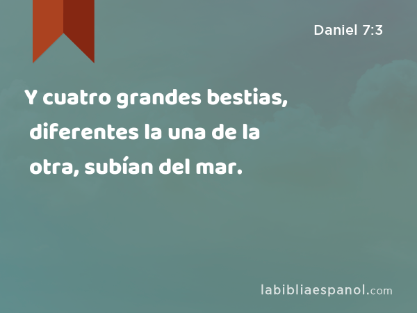 Y cuatro grandes bestias, diferentes la una de la otra, subían del mar. - Daniel 7:3