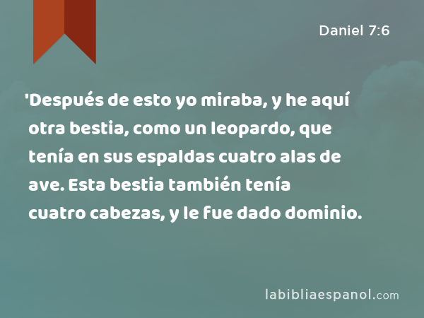 'Después de esto yo miraba, y he aquí otra bestia, como un leopardo, que tenía en sus espaldas cuatro alas de ave. Esta bestia también tenía cuatro cabezas, y le fue dado dominio. - Daniel 7:6