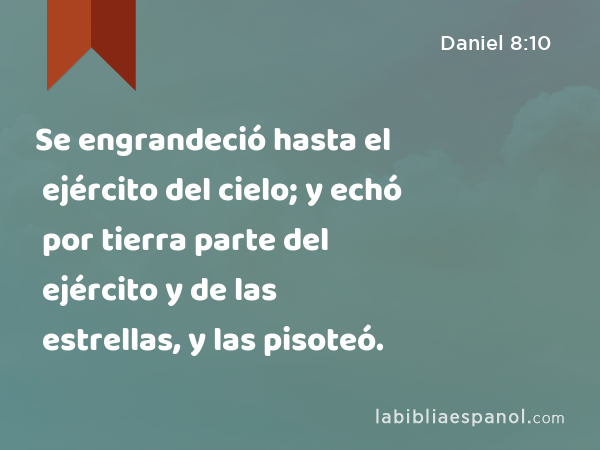 Se engrandeció hasta el ejército del cielo; y echó por tierra parte del ejército y de las estrellas, y las pisoteó. - Daniel 8:10