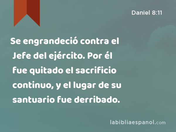 Se engrandeció contra el Jefe del ejército. Por él fue quitado el sacrificio continuo, y el lugar de su santuario fue derribado. - Daniel 8:11