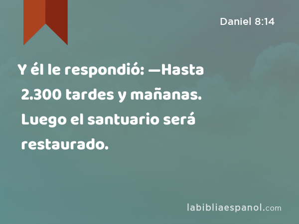 Y él le respondió: —Hasta 2.300 tardes y mañanas. Luego el santuario será restaurado. - Daniel 8:14