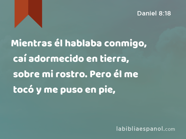 Mientras él hablaba conmigo, caí adormecido en tierra, sobre mi rostro. Pero él me tocó y me puso en pie, - Daniel 8:18