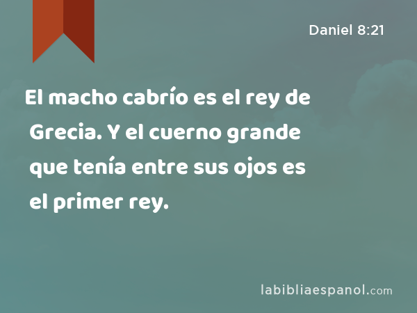 El macho cabrío es el rey de Grecia. Y el cuerno grande que tenía entre sus ojos es el primer rey. - Daniel 8:21