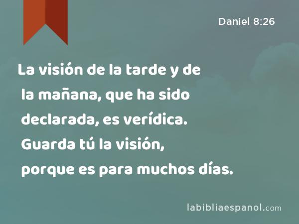 La visión de la tarde y de la mañana, que ha sido declarada, es verídica. Guarda tú la visión, porque es para muchos días. - Daniel 8:26