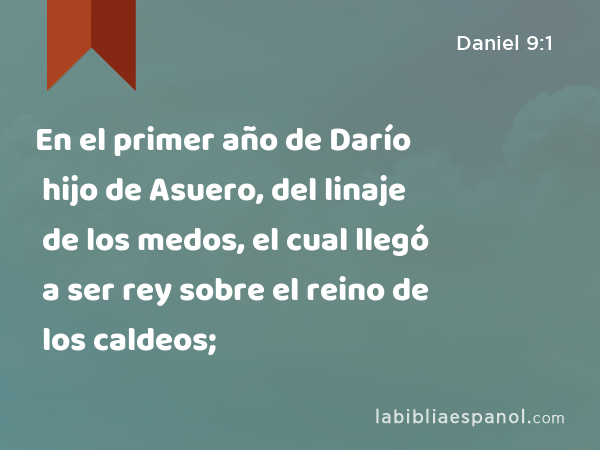 En el primer año de Darío hijo de Asuero, del linaje de los medos, el cual llegó a ser rey sobre el reino de los caldeos; - Daniel 9:1