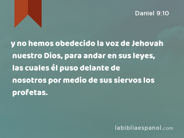 y no hemos obedecido la voz de Jehovah nuestro Dios, para andar en sus leyes, las cuales él puso delante de nosotros por medio de sus siervos los profetas. - Daniel 9:10