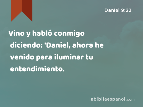Vino y habló conmigo diciendo: 'Daniel, ahora he venido para iluminar tu entendimiento. - Daniel 9:22