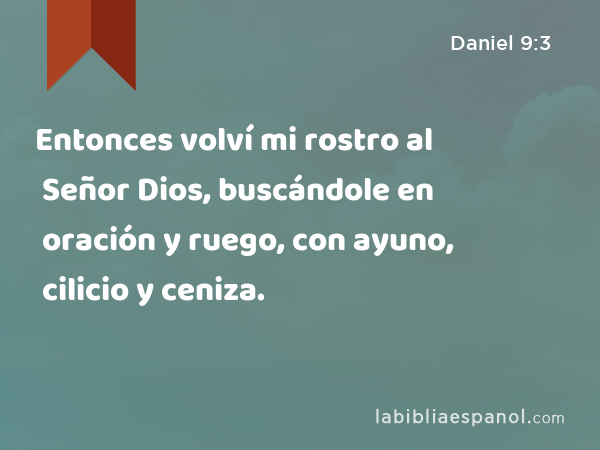 Entonces volví mi rostro al Señor Dios, buscándole en oración y ruego, con ayuno, cilicio y ceniza. - Daniel 9:3