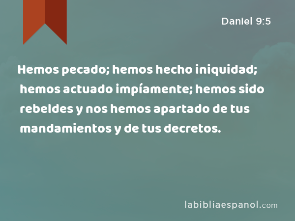 Hemos pecado; hemos hecho iniquidad; hemos actuado impíamente; hemos sido rebeldes y nos hemos apartado de tus mandamientos y de tus decretos. - Daniel 9:5