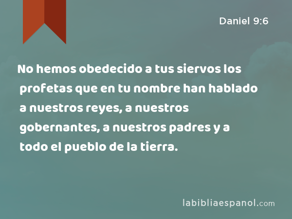 No hemos obedecido a tus siervos los profetas que en tu nombre han hablado a nuestros reyes, a nuestros gobernantes, a nuestros padres y a todo el pueblo de la tierra. - Daniel 9:6