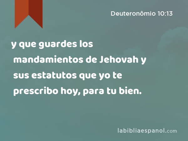 y que guardes los mandamientos de Jehovah y sus estatutos que yo te prescribo hoy, para tu bien. - Deuteronômio 10:13