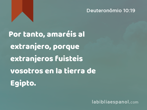 Por tanto, amaréis al extranjero, porque extranjeros fuisteis vosotros en la tierra de Egipto. - Deuteronômio 10:19