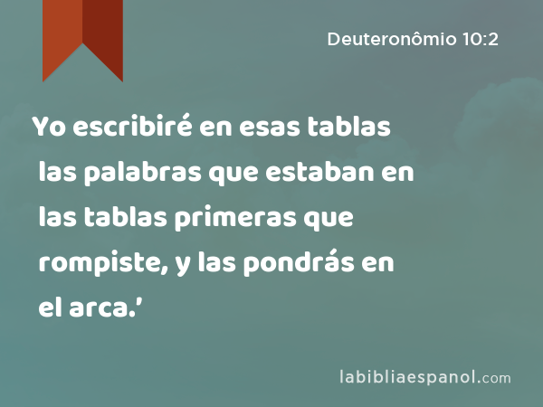 Yo escribiré en esas tablas las palabras que estaban en las tablas primeras que rompiste, y las pondrás en el arca.’ - Deuteronômio 10:2