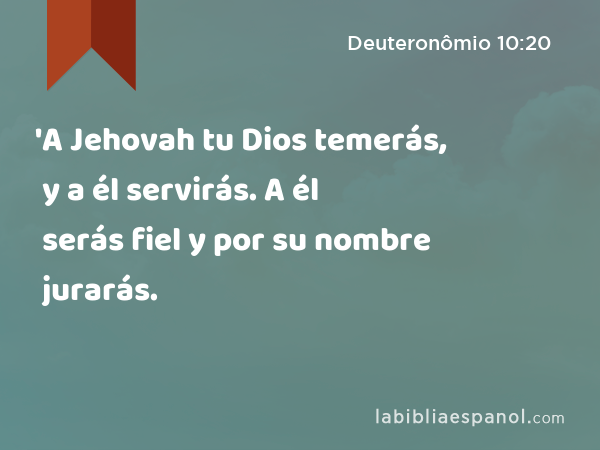 'A Jehovah tu Dios temerás, y a él servirás. A él serás fiel y por su nombre jurarás. - Deuteronômio 10:20