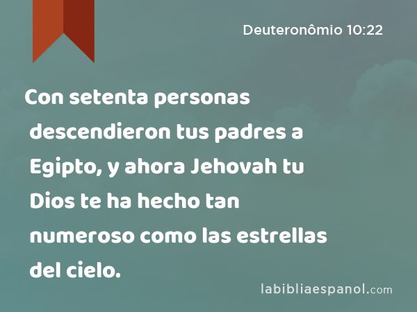 Con setenta personas descendieron tus padres a Egipto, y ahora Jehovah tu Dios te ha hecho tan numeroso como las estrellas del cielo. - Deuteronômio 10:22