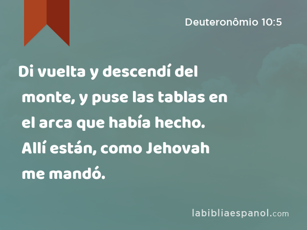 Di vuelta y descendí del monte, y puse las tablas en el arca que había hecho. Allí están, como Jehovah me mandó. - Deuteronômio 10:5