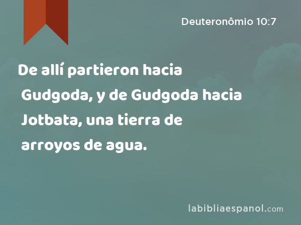 De allí partieron hacia Gudgoda, y de Gudgoda hacia Jotbata, una tierra de arroyos de agua. - Deuteronômio 10:7