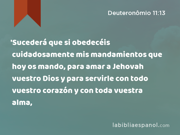 'Sucederá que si obedecéis cuidadosamente mis mandamientos que hoy os mando, para amar a Jehovah vuestro Dios y para servirle con todo vuestro corazón y con toda vuestra alma, - Deuteronômio 11:13