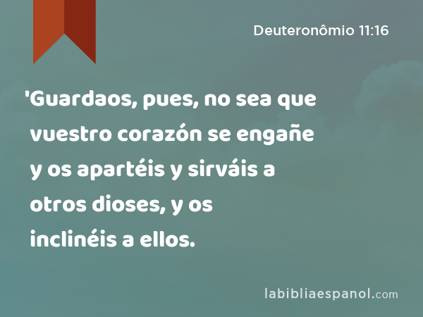 'Guardaos, pues, no sea que vuestro corazón se engañe y os apartéis y sirváis a otros dioses, y os inclinéis a ellos. - Deuteronômio 11:16