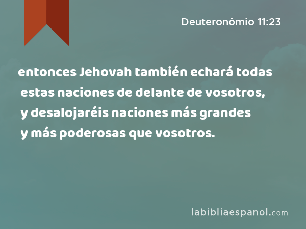 entonces Jehovah también echará todas estas naciones de delante de vosotros, y desalojaréis naciones más grandes y más poderosas que vosotros. - Deuteronômio 11:23