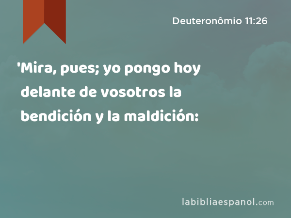 'Mira, pues; yo pongo hoy delante de vosotros la bendición y la maldición: - Deuteronômio 11:26