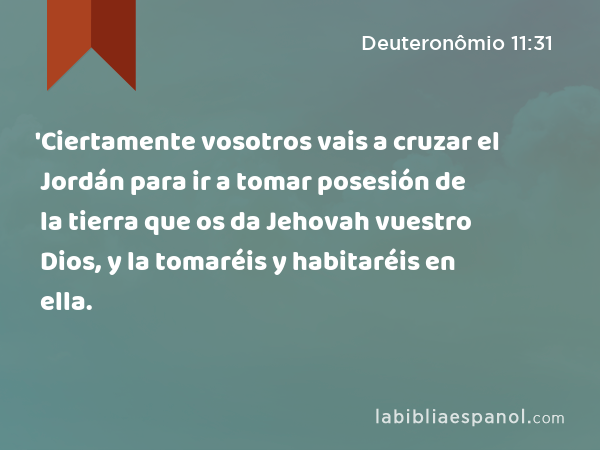 'Ciertamente vosotros vais a cruzar el Jordán para ir a tomar posesión de la tierra que os da Jehovah vuestro Dios, y la tomaréis y habitaréis en ella. - Deuteronômio 11:31