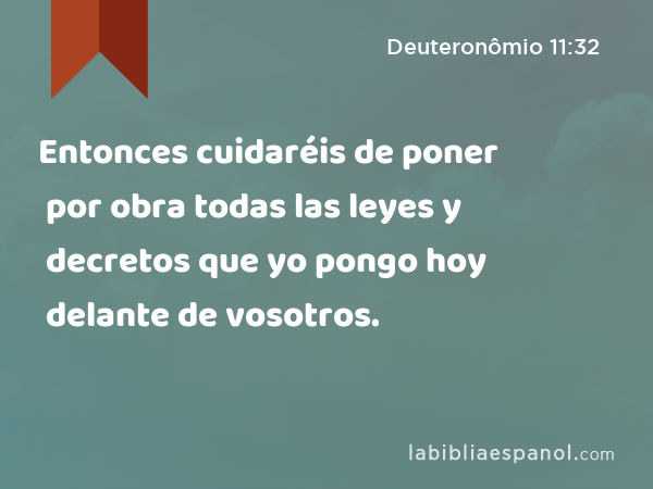 Entonces cuidaréis de poner por obra todas las leyes y decretos que yo pongo hoy delante de vosotros. - Deuteronômio 11:32