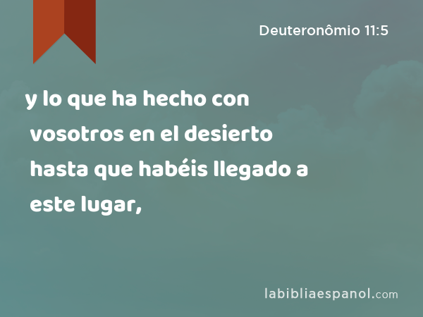 y lo que ha hecho con vosotros en el desierto hasta que habéis llegado a este lugar, - Deuteronômio 11:5