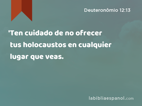 'Ten cuidado de no ofrecer tus holocaustos en cualquier lugar que veas. - Deuteronômio 12:13