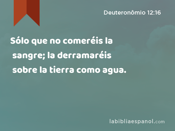 Sólo que no comeréis la sangre; la derramaréis sobre la tierra como agua. - Deuteronômio 12:16