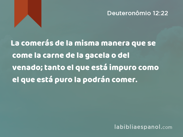 La comerás de la misma manera que se come la carne de la gacela o del venado; tanto el que está impuro como el que está puro la podrán comer. - Deuteronômio 12:22