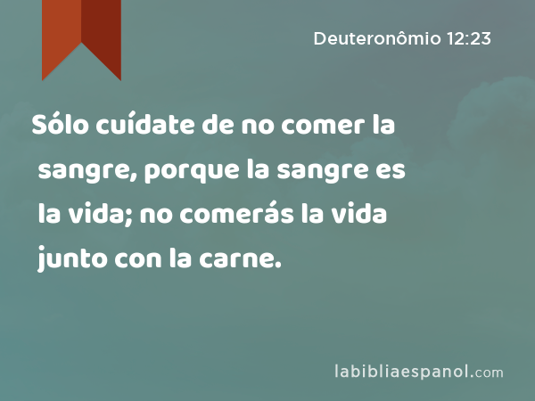 Sólo cuídate de no comer la sangre, porque la sangre es la vida; no comerás la vida junto con la carne. - Deuteronômio 12:23