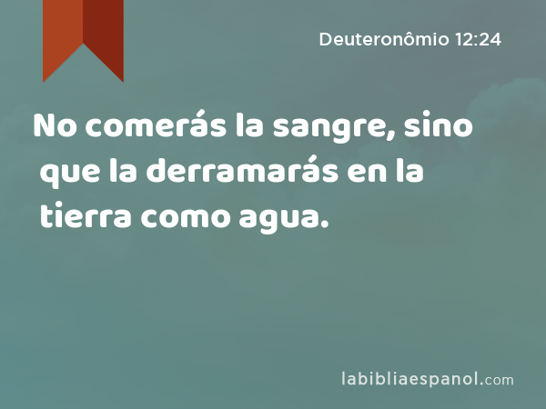 No comerás la sangre, sino que la derramarás en la tierra como agua. - Deuteronômio 12:24