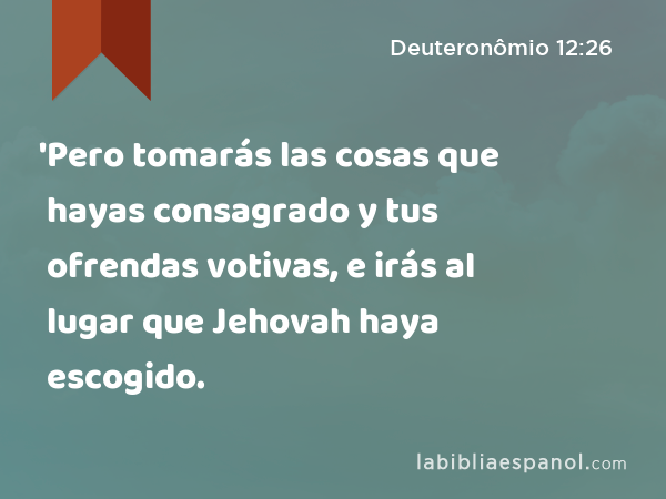 'Pero tomarás las cosas que hayas consagrado y tus ofrendas votivas, e irás al lugar que Jehovah haya escogido. - Deuteronômio 12:26