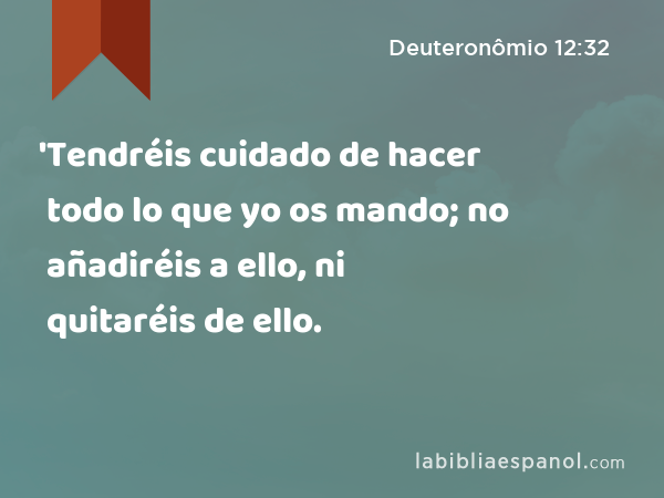 'Tendréis cuidado de hacer todo lo que yo os mando; no añadiréis a ello, ni quitaréis de ello. - Deuteronômio 12:32