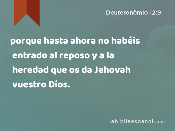 porque hasta ahora no habéis entrado al reposo y a la heredad que os da Jehovah vuestro Dios. - Deuteronômio 12:9