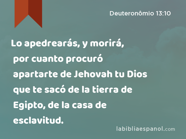 Lo apedrearás, y morirá, por cuanto procuró apartarte de Jehovah tu Dios que te sacó de la tierra de Egipto, de la casa de esclavitud. - Deuteronômio 13:10