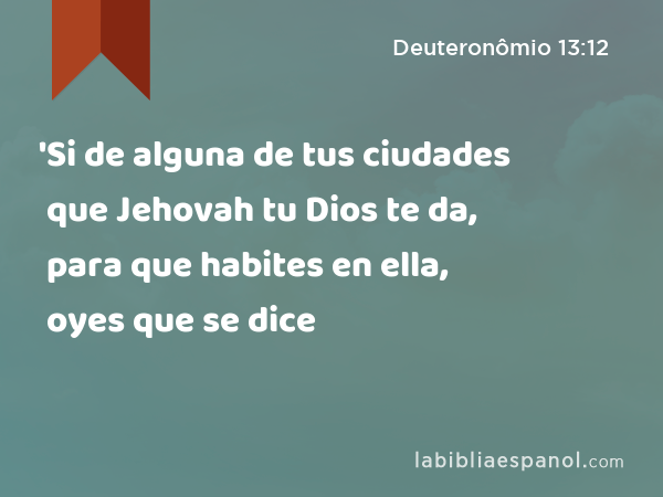 'Si de alguna de tus ciudades que Jehovah tu Dios te da, para que habites en ella, oyes que se dice - Deuteronômio 13:12