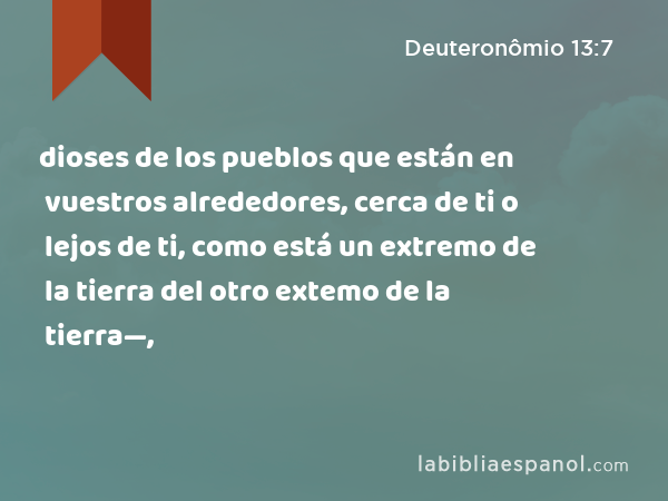 dioses de los pueblos que están en vuestros alrededores, cerca de ti o lejos de ti, como está un extremo de la tierra del otro extemo de la tierra—, - Deuteronômio 13:7