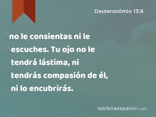 no le consientas ni le escuches. Tu ojo no le tendrá lástima, ni tendrás compasión de él, ni lo encubrirás. - Deuteronômio 13:8