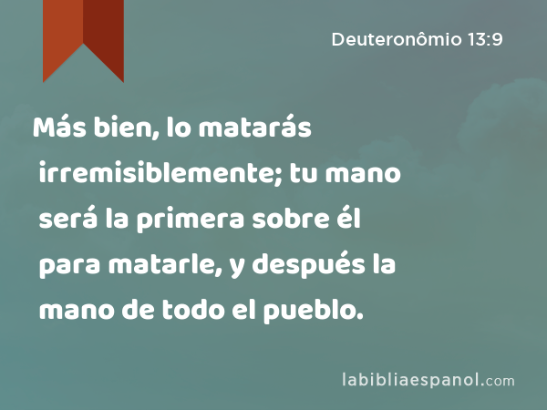 Más bien, lo matarás irremisiblemente; tu mano será la primera sobre él para matarle, y después la mano de todo el pueblo. - Deuteronômio 13:9