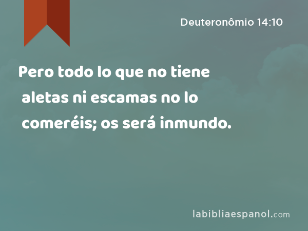 Pero todo lo que no tiene aletas ni escamas no lo comeréis; os será inmundo. - Deuteronômio 14:10