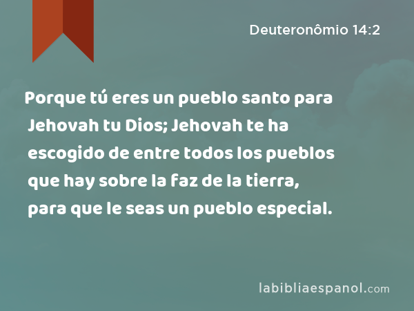 Porque tú eres un pueblo santo para Jehovah tu Dios; Jehovah te ha escogido de entre todos los pueblos que hay sobre la faz de la tierra, para que le seas un pueblo especial. - Deuteronômio 14:2