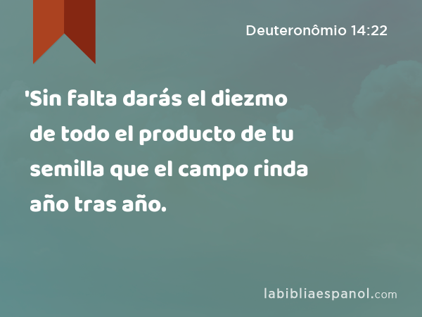 'Sin falta darás el diezmo de todo el producto de tu semilla que el campo rinda año tras año. - Deuteronômio 14:22