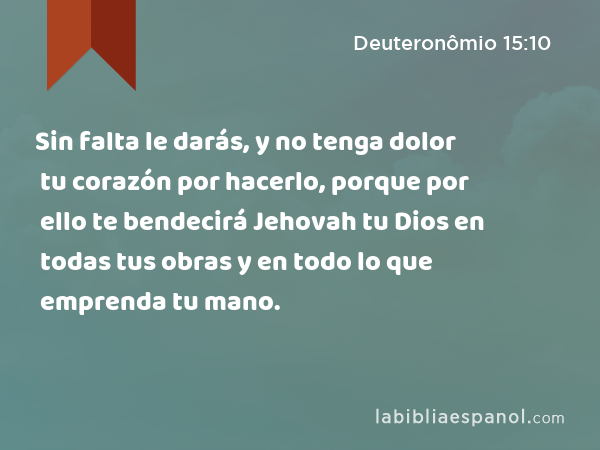 Sin falta le darás, y no tenga dolor tu corazón por hacerlo, porque por ello te bendecirá Jehovah tu Dios en todas tus obras y en todo lo que emprenda tu mano. - Deuteronômio 15:10