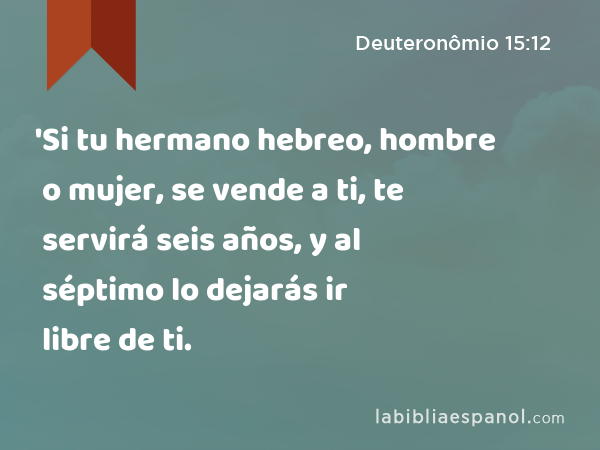 'Si tu hermano hebreo, hombre o mujer, se vende a ti, te servirá seis años, y al séptimo lo dejarás ir libre de ti. - Deuteronômio 15:12