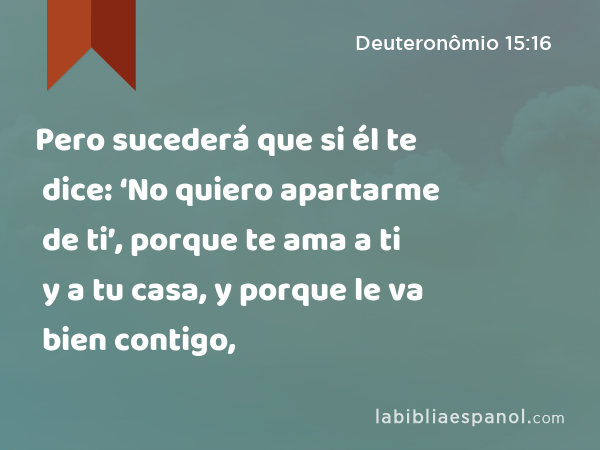 Pero sucederá que si él te dice: ‘No quiero apartarme de ti’, porque te ama a ti y a tu casa, y porque le va bien contigo, - Deuteronômio 15:16