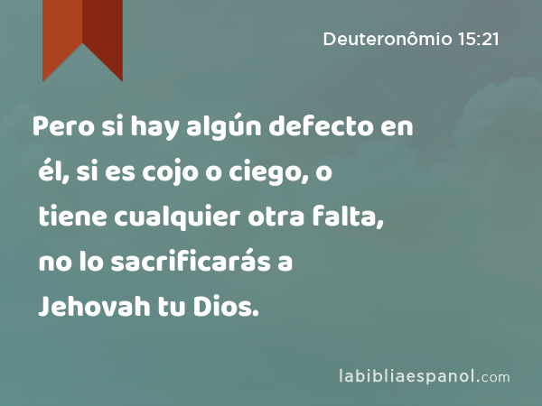 Pero si hay algún defecto en él, si es cojo o ciego, o tiene cualquier otra falta, no lo sacrificarás a Jehovah tu Dios. - Deuteronômio 15:21