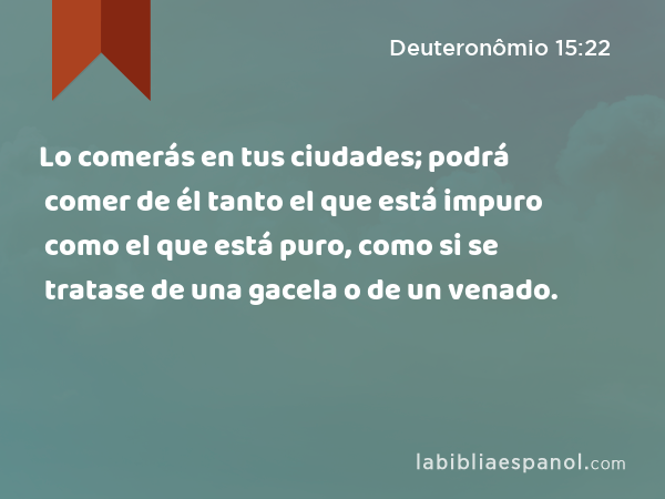 Lo comerás en tus ciudades; podrá comer de él tanto el que está impuro como el que está puro, como si se tratase de una gacela o de un venado. - Deuteronômio 15:22